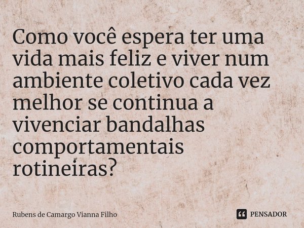 ⁠⁠⁠Como você espera ter uma vida mais feliz e viver num ambiente coletivo cada vez melhor se continua a vivenciar bandalhas comportamentais rotineiras?... Frase de Rubens de Camargo Vianna Filho.