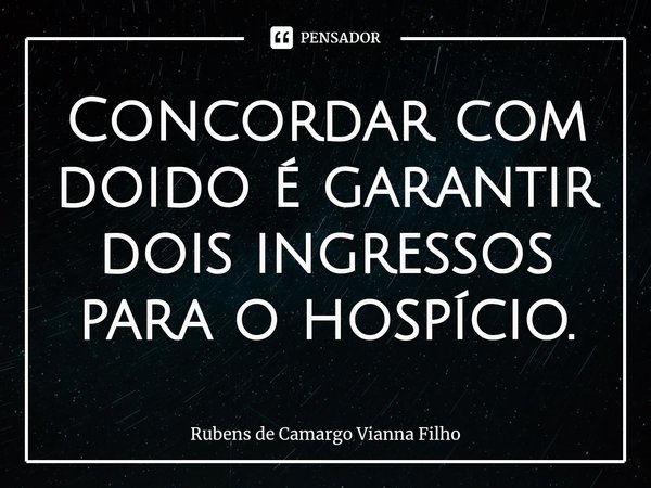 ⁠Concordar com doido é garantir dois ingressos para o hospício.... Frase de Rubens de Camargo Vianna Filho.