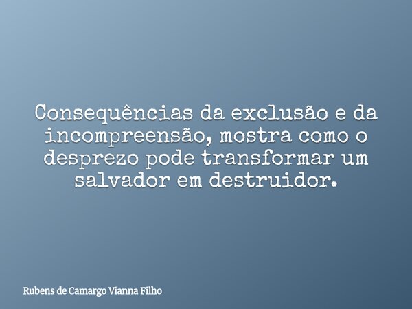Consequências da exclusão e da incompreensão, mostra como o desprezo pode transformar um salvador em destruidor.... Frase de Rubens de Camargo Vianna Filho.