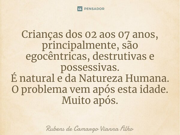 ⁠Crianças dos 02 aos 07 anos, principalmente, são egocêntricas, destrutivas e possessivas. É natural e da Natureza Humana. O problema vem após esta idade. Muito... Frase de Rubens de Camargo Vianna Filho.