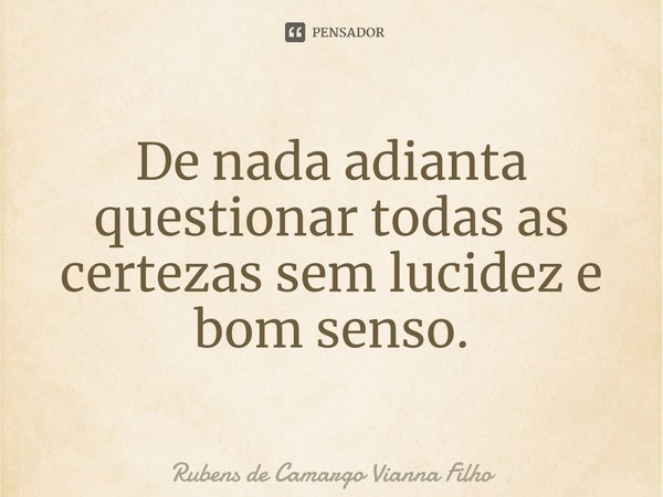 ⁠De nada adianta questionar todas as certezas sem lucidez e bom senso.... Frase de Rubens de Camargo Vianna Filho.
