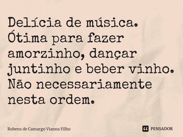 ⁠Delícia de música. Ótima para fazer amorzinho, dançar juntinho e beber vinho. Não necessariamente nesta ordem.... Frase de Rubens de Camargo Vianna Filho.