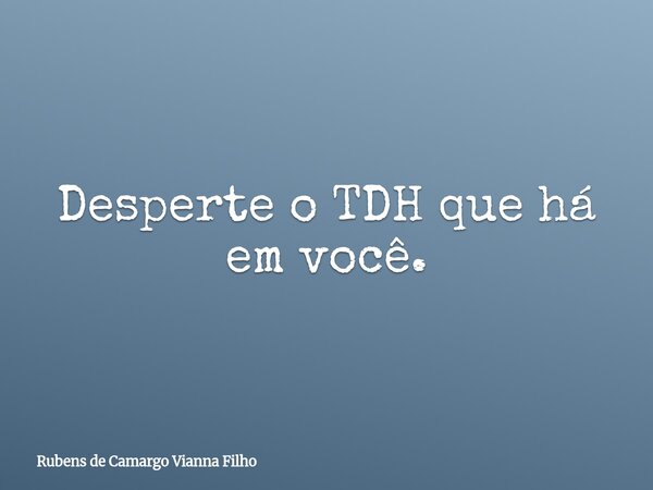 Desperte o TDH que há em você.... Frase de Rubens de Camargo Vianna Filho.