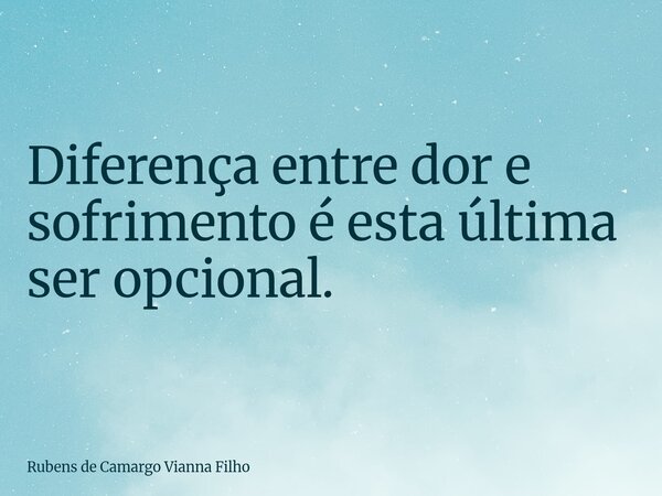 Diferença entre dor e sofrimento é esta última ser opcional.... Frase de Rubens de Camargo Vianna Filho.