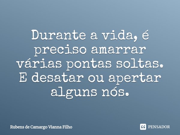 ⁠Durante a vida, é preciso amarrar várias pontas soltas. E desatar ou apertar alguns nós.... Frase de Rubens de Camargo Vianna Filho.