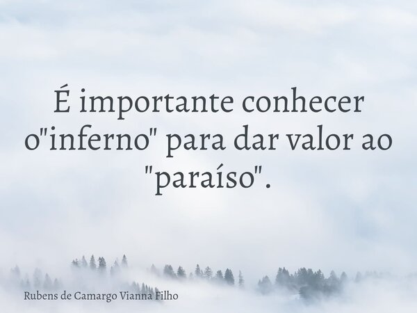 É importante conhecer o "inferno" para dar valor ao "paraíso".... Frase de Rubens de Camargo Vianna Filho.