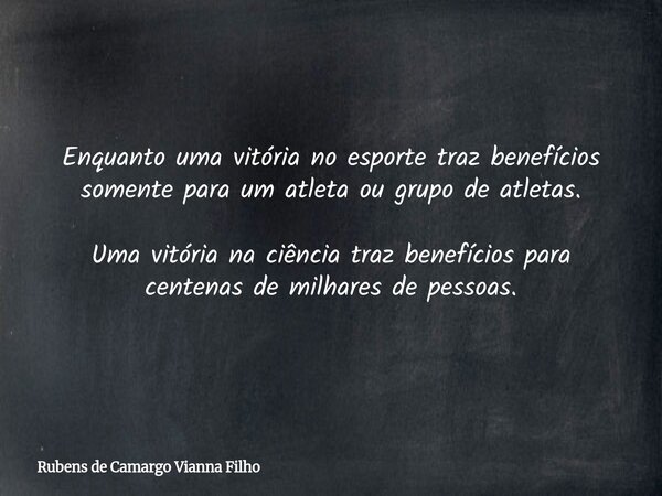 Enquanto uma vitória no esporte traz benefícios somente para um atleta ou grupo de atletas. Uma vitória na ciência traz benefícios para centenas de milhares de ... Frase de Rubens de Camargo Vianna Filho.