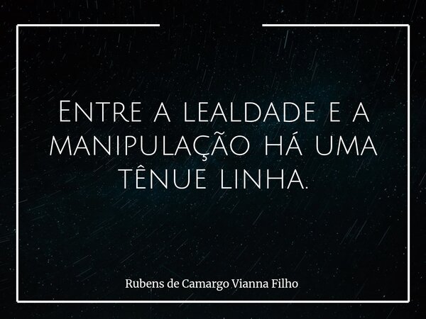 Entre a lealdade e a manipulação há uma tênue linha.... Frase de Rubens de Camargo Vianna Filho.