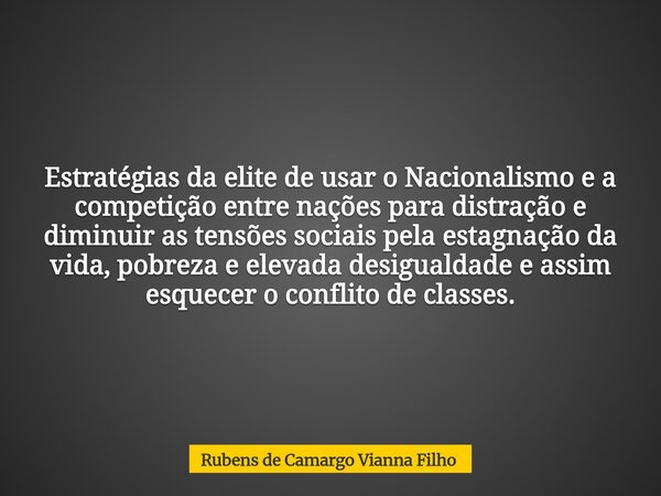Estratégias da elite de usar o Nacionalismo e a competição entre nações para distração e diminuir as tensões sociais pela estagnação da vida, pobreza e elevada ... Frase de Rubens de Camargo Vianna Filho.