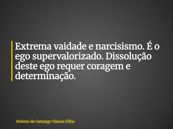 Extrema vaidade e narcisismo. É o ego supervalorizado. Dissolução deste ego requer coragem e determinação.... Frase de Rubens de Camargo Vianna Filho.