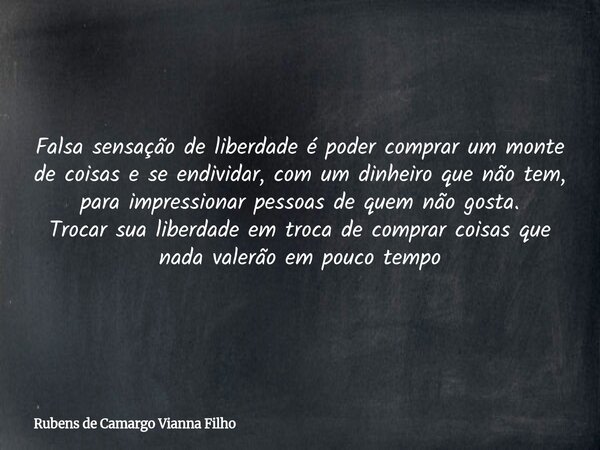 Falsa sensação de liberdade é poder comprar um monte de coisas e se endividar, com um dinheiro que não tem, para impressionar pessoas de quem não gosta. Trocar ... Frase de Rubens de Camargo Vianna Filho.
