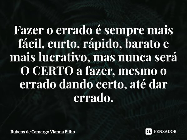 ⁠Fazer o errado é sempre mais fácil, curto, rápido, barato e mais lucrativo, mas nunca será O CERTO a fazer, mesmo o errado dando certo, até dar errado.... Frase de Rubens de Camargo Vianna Filho.