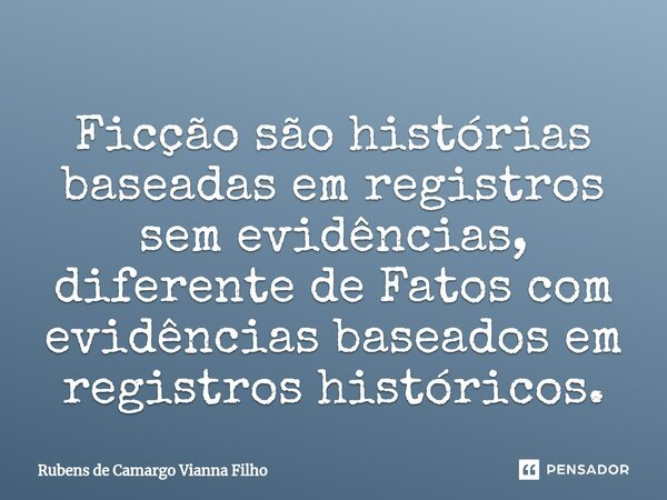⁠Ficção são histórias baseadas em registros sem evidências, diferente de Fatos com evidências baseados em registros históricos.... Frase de Rubens de Camargo Vianna Filho.
