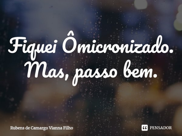 ⁠Fiquei Ômicronizado. Mas, passo bem.... Frase de Rubens de Camargo Vianna Filho.