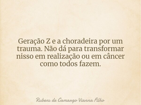 Geração Z e a choradeira por um trauma. Não dá para transformar nisso em realização ou em câncer como todos fazem.... Frase de Rubens de Camargo Vianna Filho.