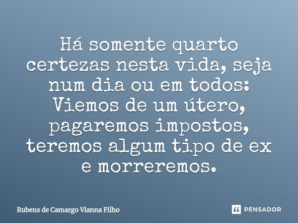 ⁠Há somente quarto certezas nesta vida, seja num dia ou em todos: Viemos de um útero, pagaremos impostos, teremos algum tipo de ex e morreremos.... Frase de Rubens de Camargo Vianna Filho.