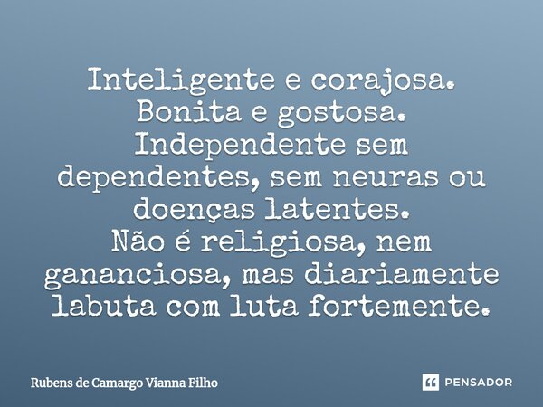 ⁠Inteligente e corajosa. Bonita e gostosa. Independente sem dependentes, sem neuras ou doenças latentes. Não é religiosa, nem gananciosa, mas diariamente labuta... Frase de Rubens de Camargo Vianna Filho.