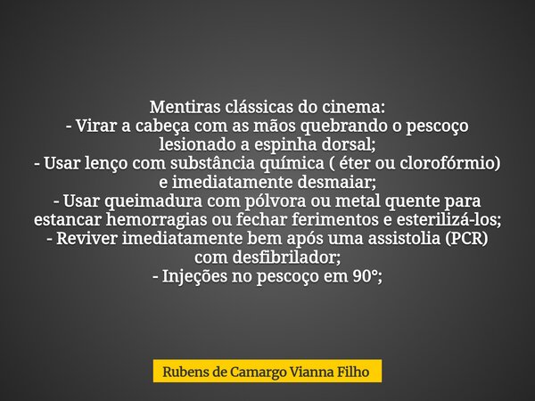 Mentiras clássicas do cinema: - Virar a cabeça com as mãos quebrando o pescoço lesionado a espinha dorsal; - Usar lenço com substância química ( éter ou clorofó... Frase de Rubens de Camargo Vianna Filho.