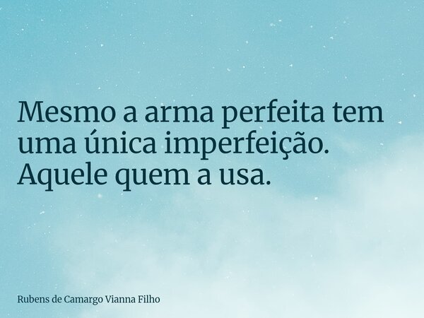 Mesmo a arma perfeita tem uma única imperfeição. Aquele quem a usa.... Frase de Rubens de Camargo Vianna Filho.