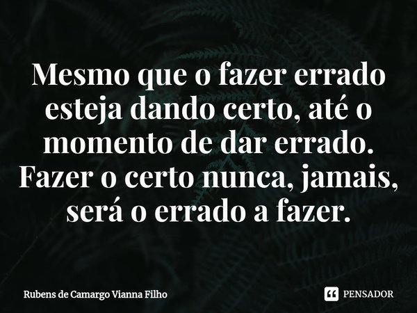 ⁠Mesmo que o fazer errado esteja dando certo, até o momento de dar errado. Fazer o certo nunca, jamais, será o errado a fazer.... Frase de Rubens de Camargo Vianna Filho.
