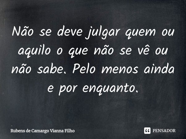 ⁠⁠Não se deve julgar quem ou aquilo o que não se vê ou não sabe. Pelo menos ainda e por enquanto.... Frase de Rubens de Camargo Vianna Filho.