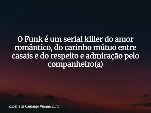 O Funk é um serial killer do amor romântico, do carinho mútuo entre casais e do respeito e admiração pelo companheiro(a)... Frase de Rubens de Camargo Vianna Filho.