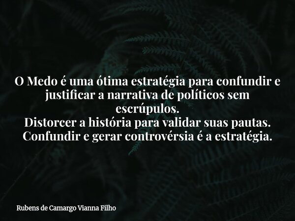 O Medo é uma ótima estratégia para confundir e justificar a narrativa de políticos sem escrúpulos. Distorcer a história para validar suas pautas. Confundir e ge... Frase de Rubens de Camargo Vianna Filho.