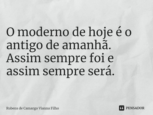 O moderno de hoje é o antigo de amanhã. Assim sempre foi e assim sempre será.... Frase de Rubens de Camargo Vianna Filho.