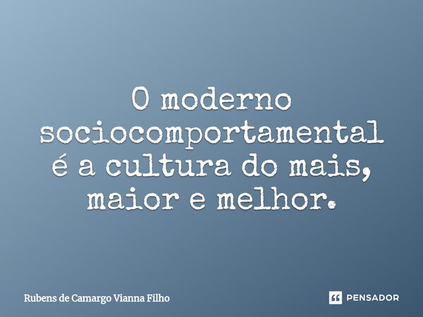 O moderno sociocomportamental é a cultura do mais, maior e melhor.... Frase de Rubens de Camargo Vianna Filho.