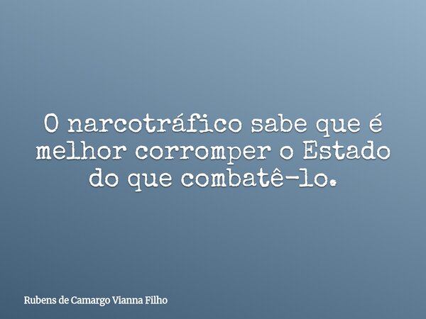 O narcotráfico sabe que é melhor corromper o Estado do que combatê-lo.... Frase de Rubens de Camargo Vianna Filho.