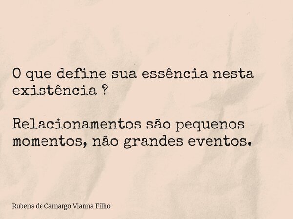 O que define sua essência nesta existência ? Relacionamentos são pequenos momentos, não grandes eventos.... Frase de Rubens de Camargo Vianna Filho.