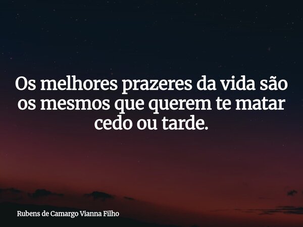 Os melhores prazeres da vida são os mesmos que querem te matar cedo ou tarde.... Frase de Rubens de Camargo Vianna Filho.
