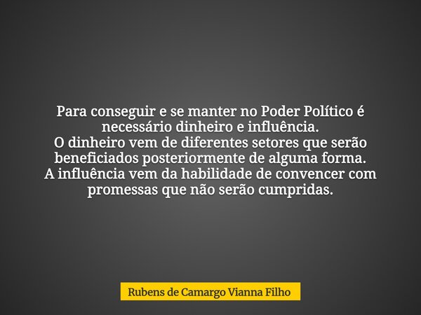 Para conseguir e se manter no Poder Político é necessário dinheiro e influência. O dinheiro vem de diferentes setores que serão beneficiados posteriormente de a... Frase de Rubens de Camargo Vianna Filho.