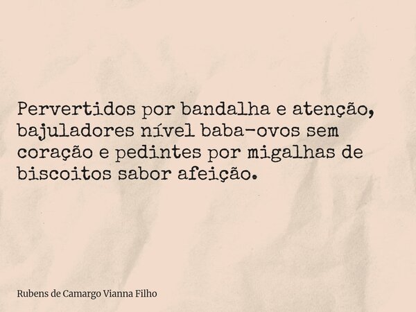 Pervertidos por bandalha e atenção, bajuladores nível baba-ovos sem coração e pedintes por migalhas de biscoitos sabor afeição.... Frase de Rubens de Camargo Vianna Filho.