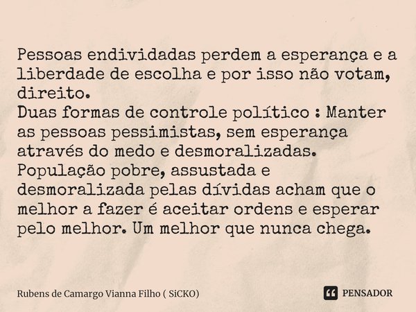 ⁠Pessoas endividadas perdem a esperança e a liberdade de escolha e por isso não votam, direito.
Duas formas de controle político : Manter as pessoas pessimistas... Frase de Rubens de Camargo Vianna Filho ( SiCKO).