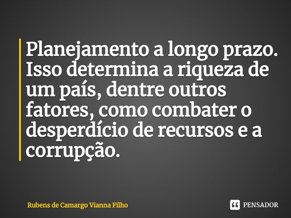 ⁠Planejamento a longo prazo.
Isso determina a riqueza de um país, dentre outros fatores, como combater o desperdício de recursos e a corrupção.... Frase de Rubens de Camargo Vianna Filho.