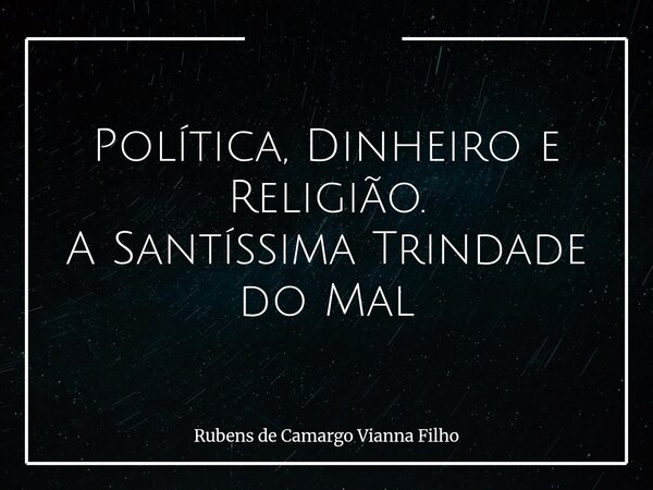 Política, Dinheiro e Religião. A Santíssima Trindade do Mal... Frase de Rubens de Camargo Vianna Filho.
