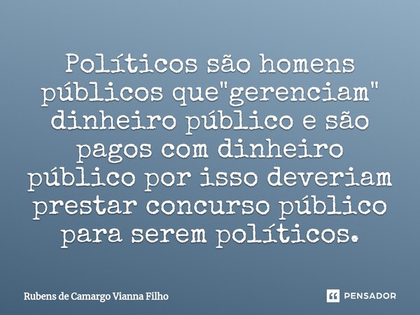 ⁠Políticos são homens públicos que "gerenciam" dinheiro público e são pagos com dinheiro público por isso deveriam prestar concurso público para serem... Frase de Rubens de Camargo Vianna Filho.