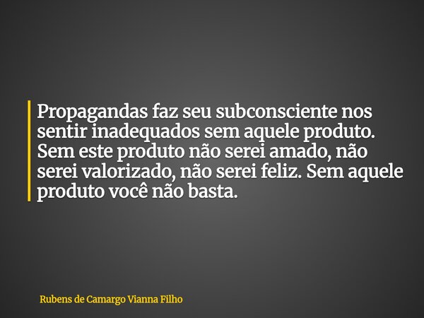 Propagandas faz seu subconsciente nos sentir inadequados sem aquele produto. Sem este produto não serei amado, não serei valorizado, não serei feliz. Sem aquele... Frase de Rubens de Camargo Vianna Filho.