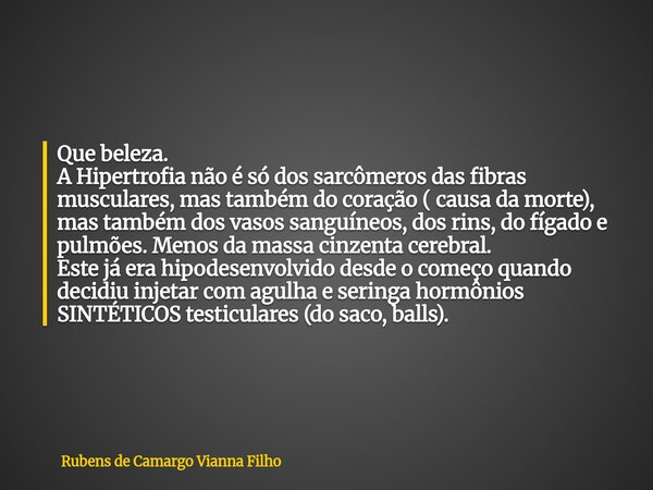 Que beleza. A Hipertrofia não é só dos sarcômeros das fibras musculares, mas também do coração ( causa da morte), mas também dos vasos sanguíneos, dos rins, do ... Frase de Rubens de Camargo Vianna Filho.