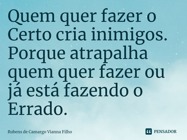 ⁠Quem quer fazer o Certo cria inimigos. Porque atrapalha quem quer fazer ou já está fazendo o Errado.... Frase de Rubens de Camargo Vianna Filho.