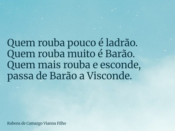 Quem rouba pouco é ladrão. Quem rouba muito é Barão. Quem mais rouba e esconde, passa de Barão a Visconde.⁠... Frase de Rubens de Camargo Vianna Filho.