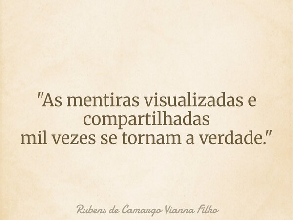 "As mentiras visualizadas e compartilhadas mil vezes se tornam a verdade."... Frase de Rubens de Camargo Vianna Filho.