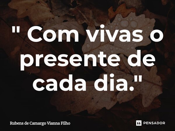 ⁠" Com vivas o presente de cada dia."... Frase de Rubens de Camargo Vianna Filho.