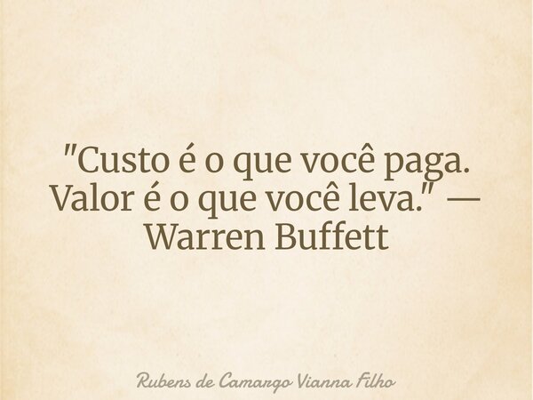 "Custo é o que você paga. Valor é o que você leva." — Warren Buffett... Frase de Rubens de Camargo Vianna Filho.