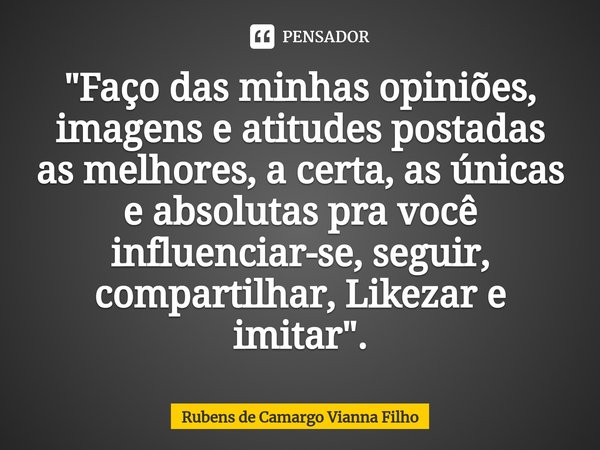 ⁠"Faço das minhas opiniões, imagens e atitudes postadas as melhores, a certa, as únicas e absolutas pra você influenciar-se, seguir, compartilhar, Likezar ... Frase de Rubens de Camargo Vianna Filho.