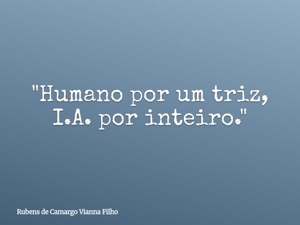 "Humano por um triz, I.A. por inteiro."... Frase de Rubens de Camargo Vianna Filho.