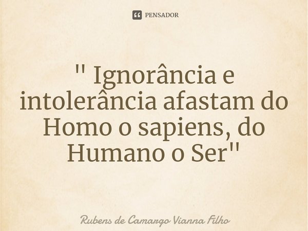 ⁠⁠" Ignorância e intolerância afastam do Homo o sapiens, do Humano o Ser "... Frase de Rubens de Camargo Vianna Filho.