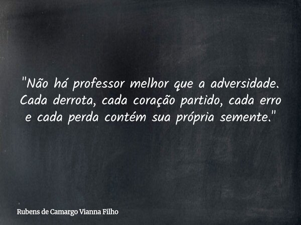 "Não há professor melhor que a adversidade. Cada derrota, cada coração partido, cada erro e cada perda contém sua própria semente."... Frase de Rubens de Camargo Vianna Filho.