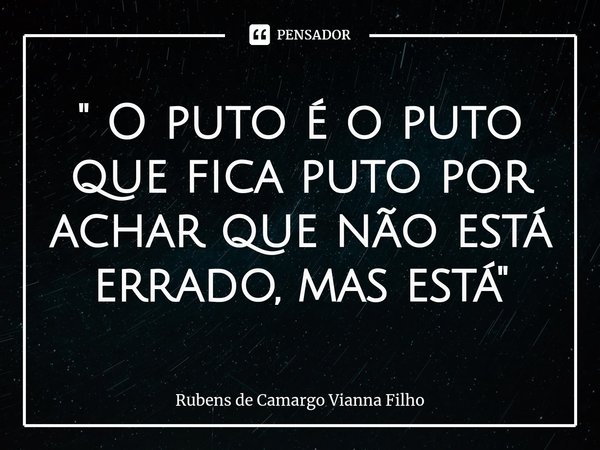 ⁠" O puto é o puto que fica puto por achar que não está errado, mas está "... Frase de Rubens de Camargo Vianna Filho.